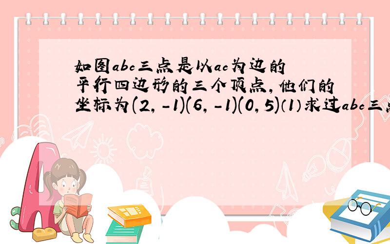 如图abc三点是以ac为边的平行四边形的三个顶点,他们的坐标为(2,-1)(6,-1)(0,5)（1）求过abc三点的抛