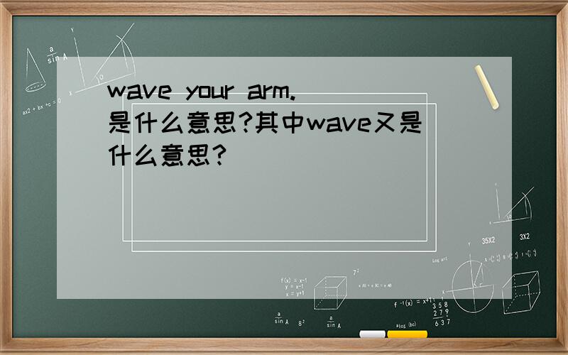 wave your arm.是什么意思?其中wave又是什么意思?