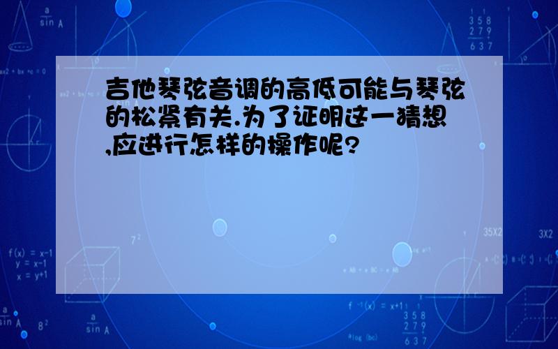 吉他琴弦音调的高低可能与琴弦的松紧有关.为了证明这一猜想,应进行怎样的操作呢?