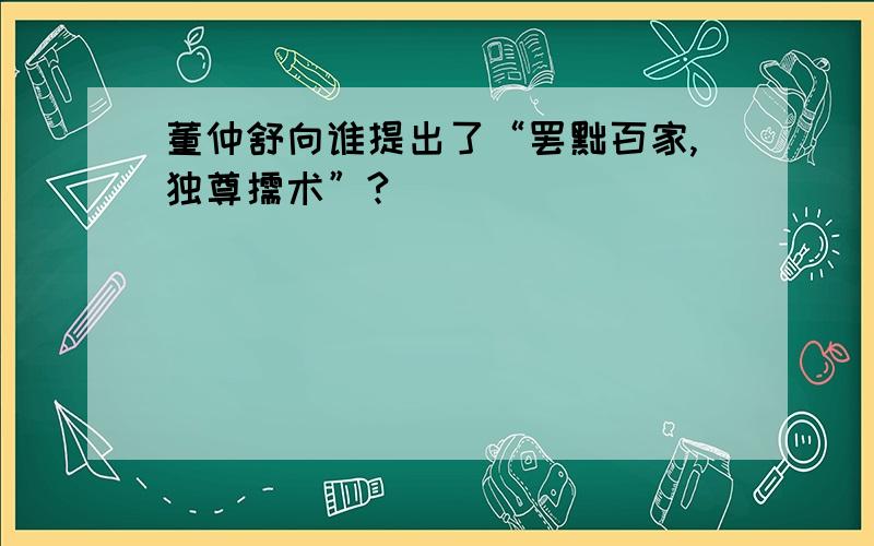 董仲舒向谁提出了“罢黜百家,独尊儒术”?