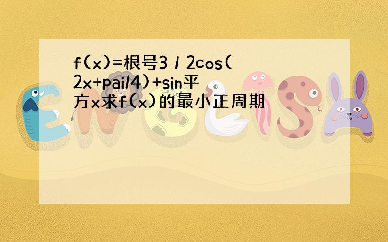 f(x)=根号3／2cos(2x+pai/4)+sin平方x求f(x)的最小正周期