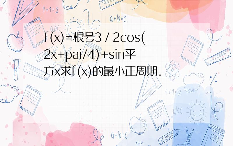 f(x)=根号3／2cos(2x+pai/4)+sin平方x求f(x)的最小正周期.