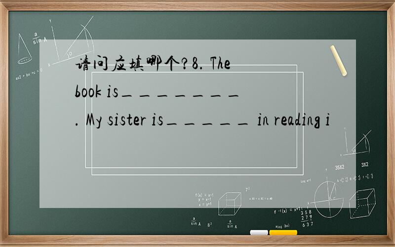 请问应填哪个?8. The book is_______. My sister is_____ in reading i