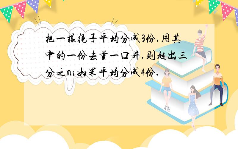 把一根绳子平均分成3份,用其中的一份去量一口井,则超出三分之m;如果平均分成4份,