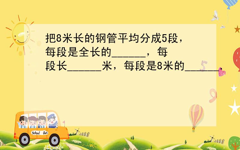 把8米长的钢管平均分成5段，每段是全长的______，每段长______米，每段是8米的______．