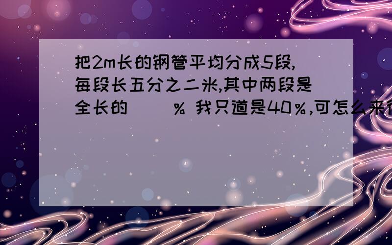 把2m长的钢管平均分成5段,每段长五分之二米,其中两段是全长的( )% 我只道是40％,可怎么来得