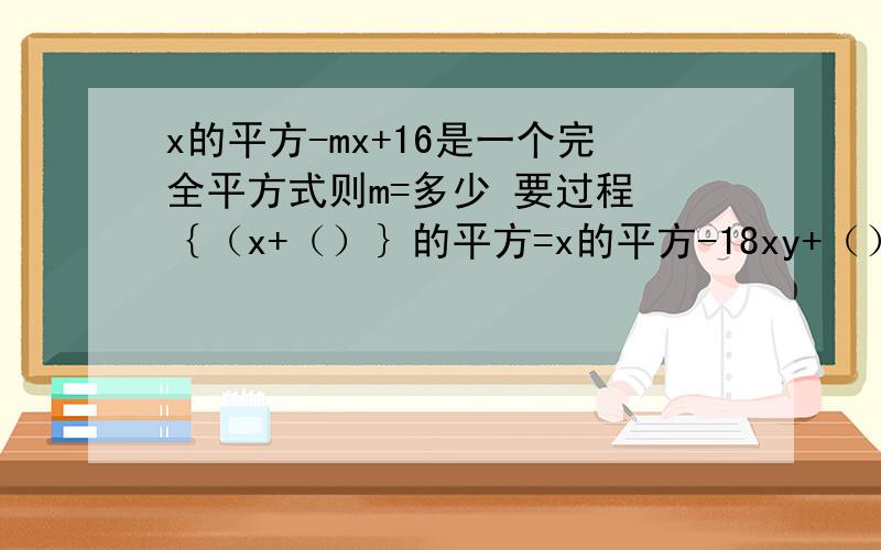 x的平方-mx+16是一个完全平方式则m=多少 要过程 ｛（x+（）｝的平方=x的平方-18xy+（）的平方 过程