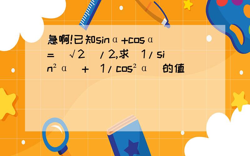 急啊!已知sinα+cosα=（√2）/2,求（1/sin²α）+（1/cos²α）的值