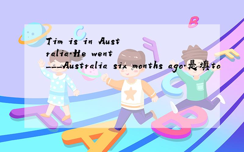 Tim is in Australia.He went ___Australia six months ago.是填to