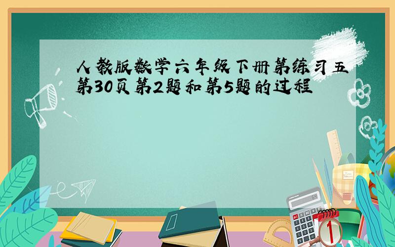 人教版数学六年级下册第练习五第30页第2题和第5题的过程