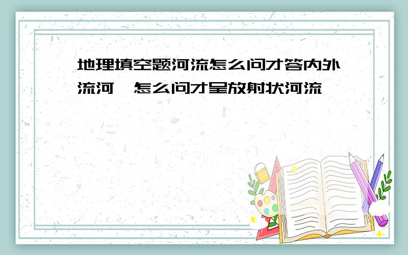 地理填空题河流怎么问才答内外流河,怎么问才呈放射状河流