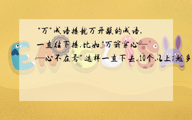 “万”成语接龙万开头的成语,一直往下接.比如“万箭穿心——心不在焉”这样一直下去.10个以上,越多越好.