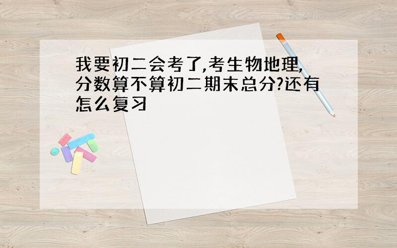 我要初二会考了,考生物地理,分数算不算初二期末总分?还有怎么复习