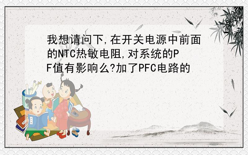 我想请问下,在开关电源中前面的NTC热敏电阻,对系统的PF值有影响么?加了PFC电路的