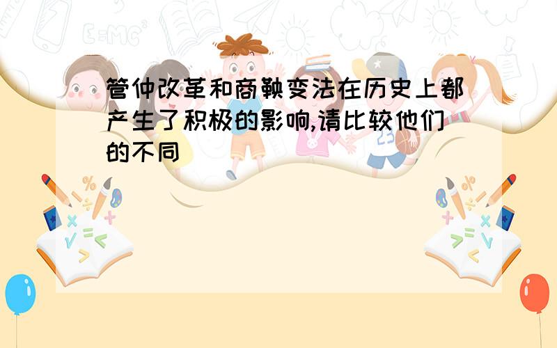 管仲改革和商鞅变法在历史上都产生了积极的影响,请比较他们的不同