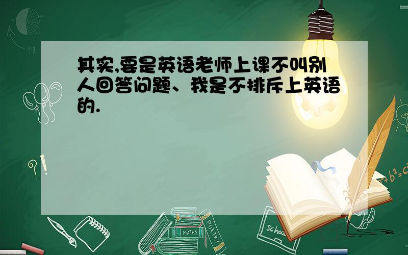 其实,要是英语老师上课不叫别人回答问题、我是不排斥上英语的.