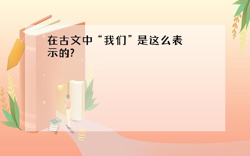 在古文中 “我们” 是这么表示的?