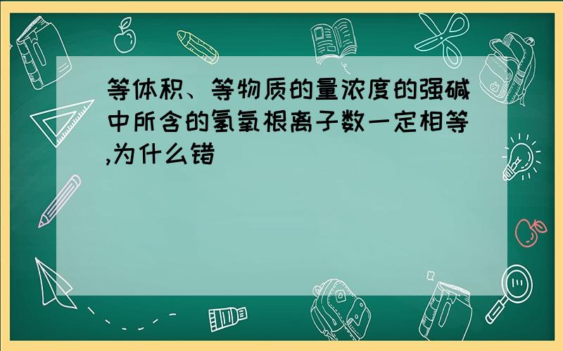 等体积、等物质的量浓度的强碱中所含的氢氧根离子数一定相等,为什么错