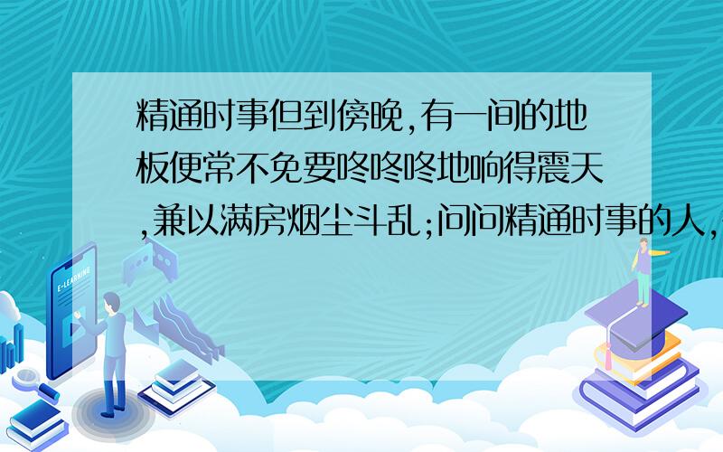 精通时事但到傍晚,有一间的地板便常不免要咚咚咚地响得震天,兼以满房烟尘斗乱;问问精通时事的人,答道: