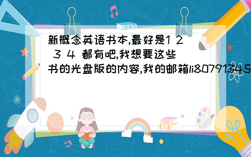 新概念英语书本,最好是1 2 3 4 都有吧,我想要这些书的光盘版的内容,我的邮箱li807913457@163.