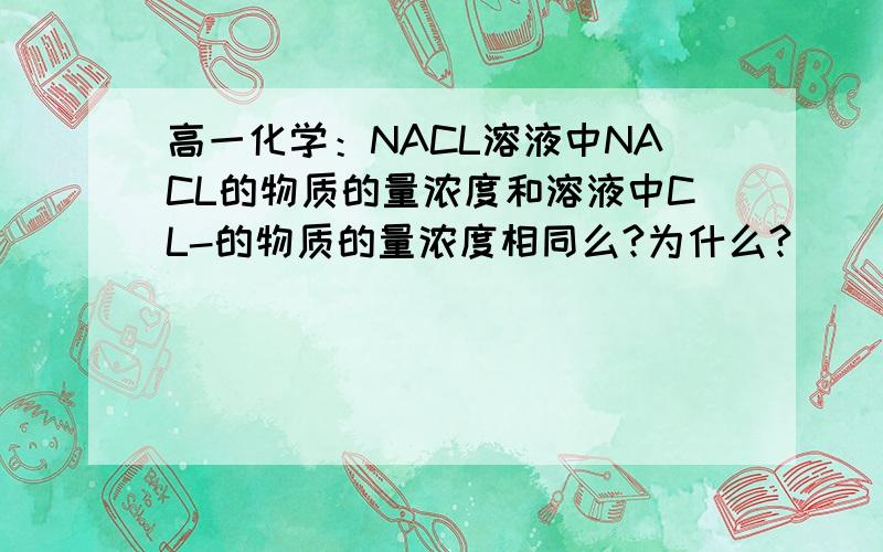 高一化学：NACL溶液中NACL的物质的量浓度和溶液中CL-的物质的量浓度相同么?为什么?