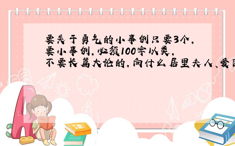 要关于勇气的小事例只要3个,要小事例,必须100字以类,不要长篇大论的,向什么居里夫人、爱因斯坦的就不要了,要新颖的,好