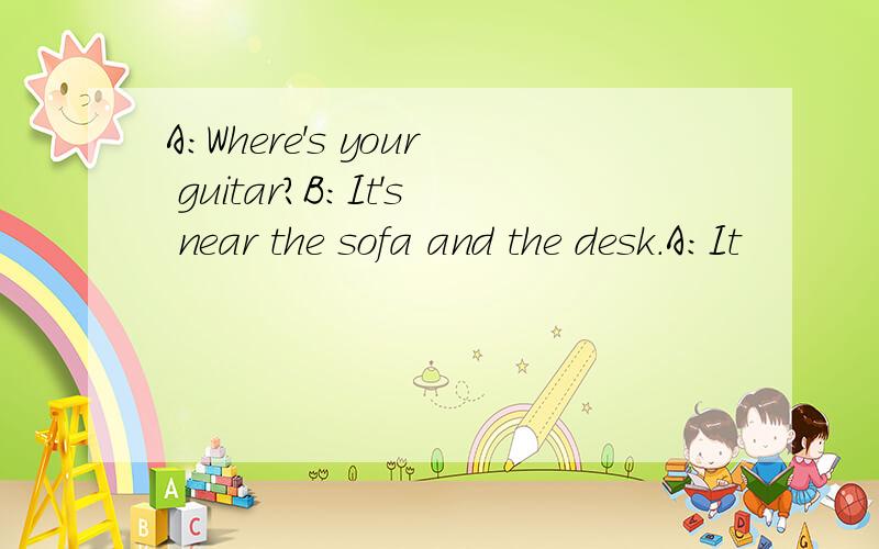 A:Where's your guitar?B:It's near the sofa and the desk.A:It