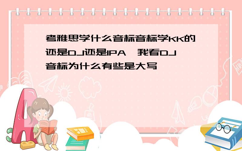 考雅思学什么音标音标学KK的还是DJ还是IPA,我看DJ音标为什么有些是大写