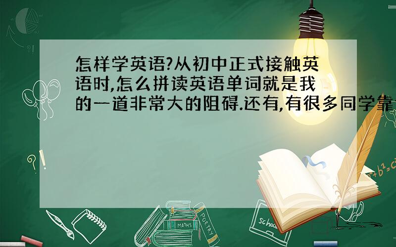 怎样学英语?从初中正式接触英语时,怎么拼读英语单词就是我的一道非常大的阻碍.还有,有很多同学靠读英语单词就能把它记下来,