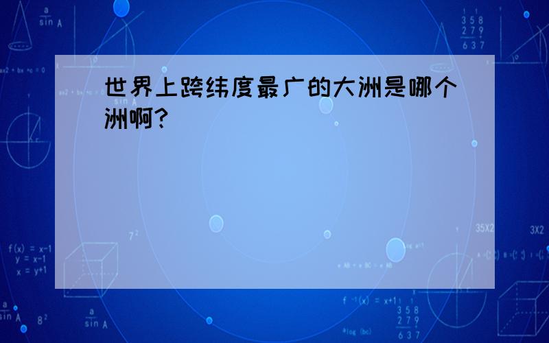 世界上跨纬度最广的大洲是哪个洲啊?