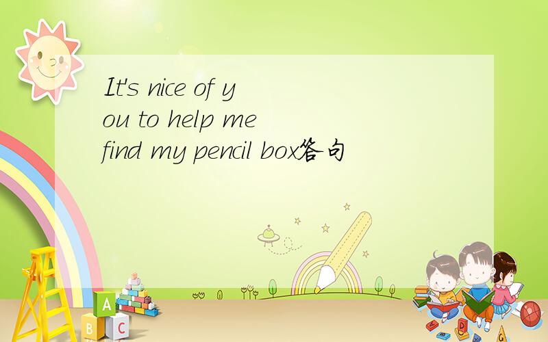 It's nice of you to help me find my pencil box答句