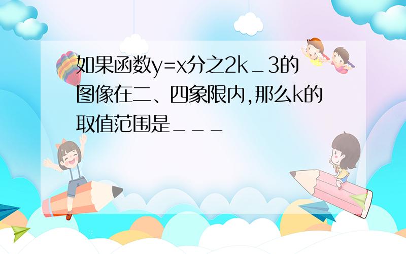 如果函数y=x分之2k_3的图像在二、四象限内,那么k的取值范围是___