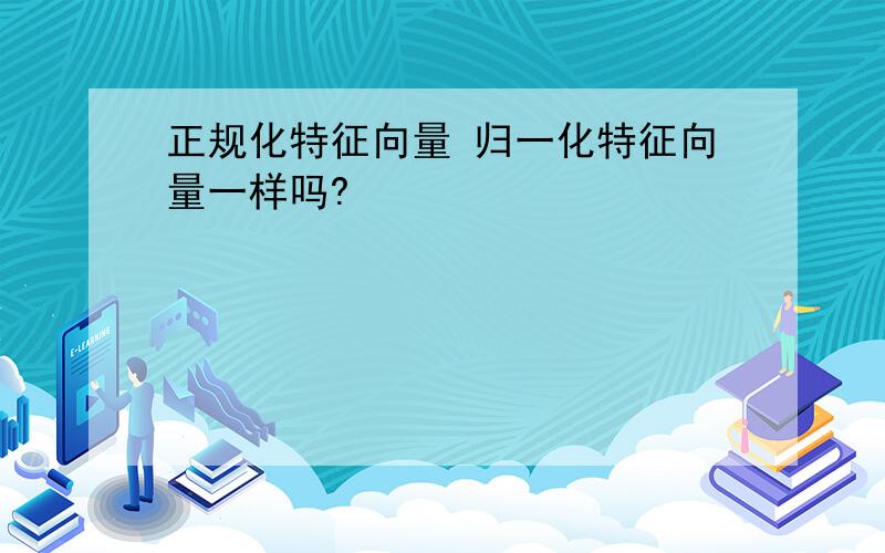 正规化特征向量 归一化特征向量一样吗?