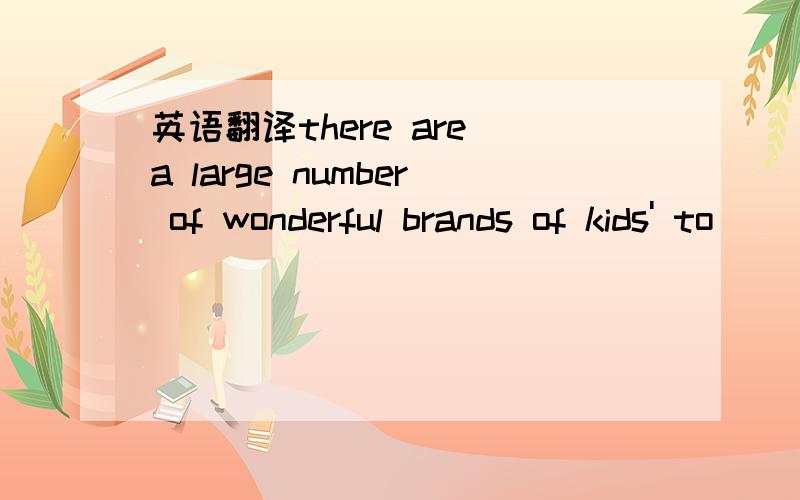 英语翻译there are a large number of wonderful brands of kids' to