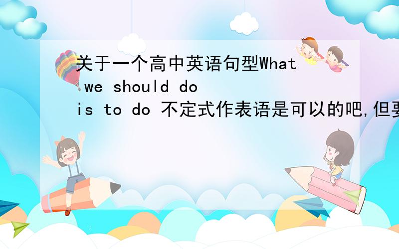 关于一个高中英语句型What we should do is to do 不定式作表语是可以的吧,但要按照“有do无to