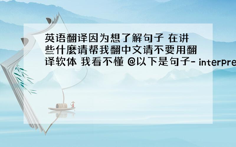 英语翻译因为想了解句子 在讲些什麼请帮我翻中文请不要用翻译软体 我看不懂 @以下是句子- interpret the f