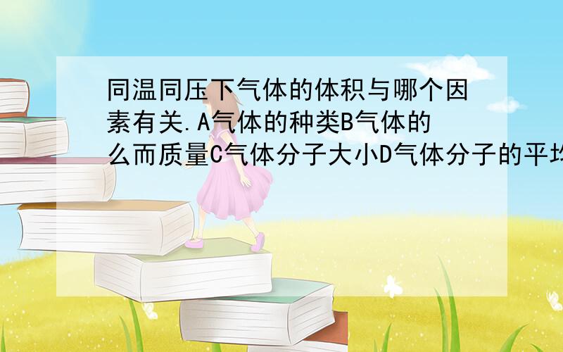 同温同压下气体的体积与哪个因素有关.A气体的种类B气体的么而质量C气体分子大小D气体分子的平均距离