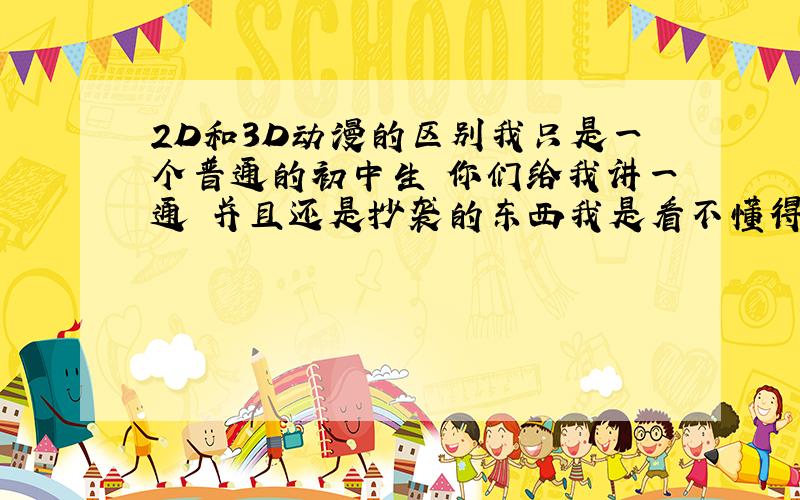2D和3D动漫的区别我只是一个普通的初中生 你们给我讲一通 并且还是抄袭的东西我是看不懂得 简单明了的说就好 不要超过我