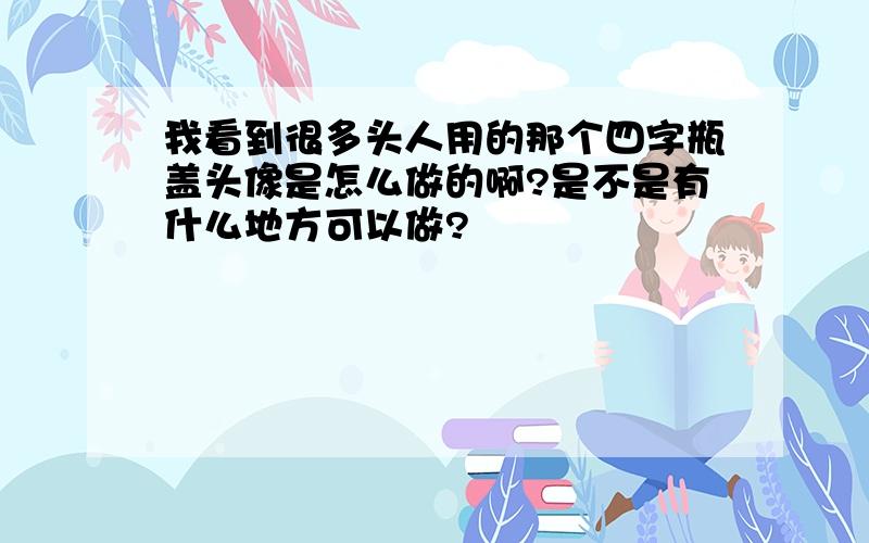 我看到很多头人用的那个四字瓶盖头像是怎么做的啊?是不是有什么地方可以做?