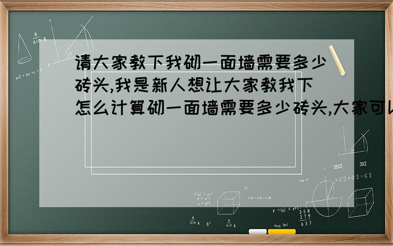 请大家教下我砌一面墙需要多少砖头,我是新人想让大家教我下怎么计算砌一面墙需要多少砖头,大家可以具下例子,我是新人还希望大