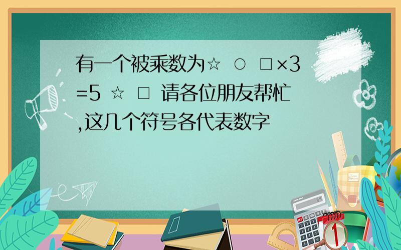 有一个被乘数为☆ ○ □×3=5 ☆ □ 请各位朋友帮忙,这几个符号各代表数字