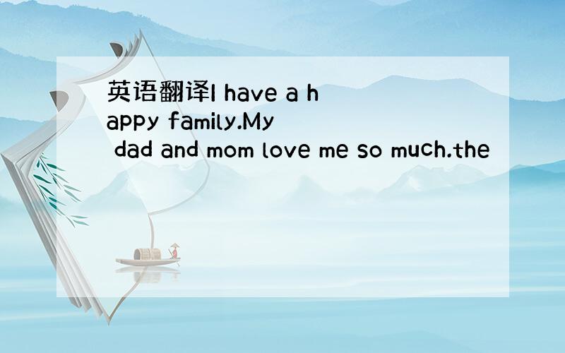 英语翻译I have a happy family.My dad and mom love me so much.the