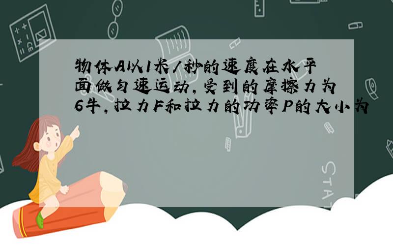 物体A以1米/秒的速度在水平面做匀速运动,受到的摩擦力为6牛,拉力F和拉力的功率P的大小为