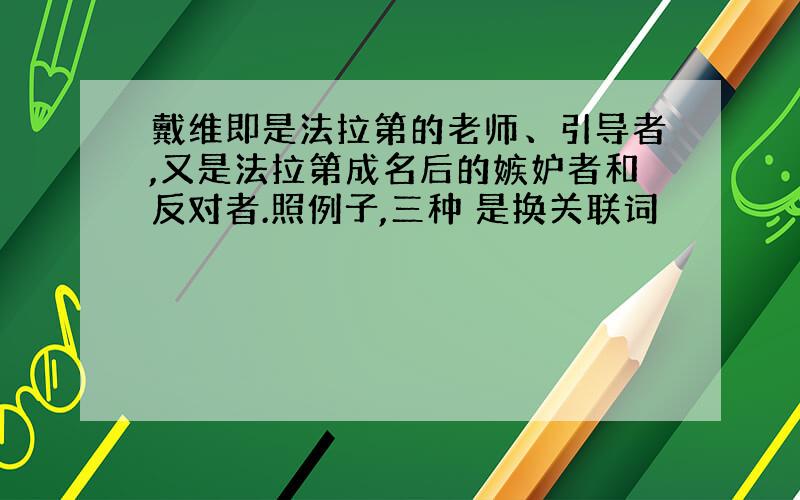 戴维即是法拉第的老师、引导者,又是法拉第成名后的嫉妒者和反对者.照例子,三种 是换关联词