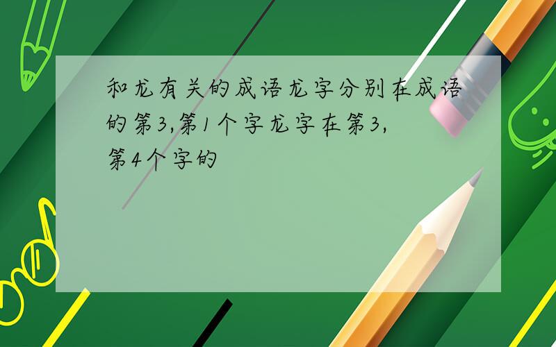 和龙有关的成语龙字分别在成语的第3,第1个字龙字在第3,第4个字的