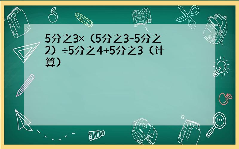 5分之3×（5分之3-5分之2）÷5分之4+5分之3（计算）