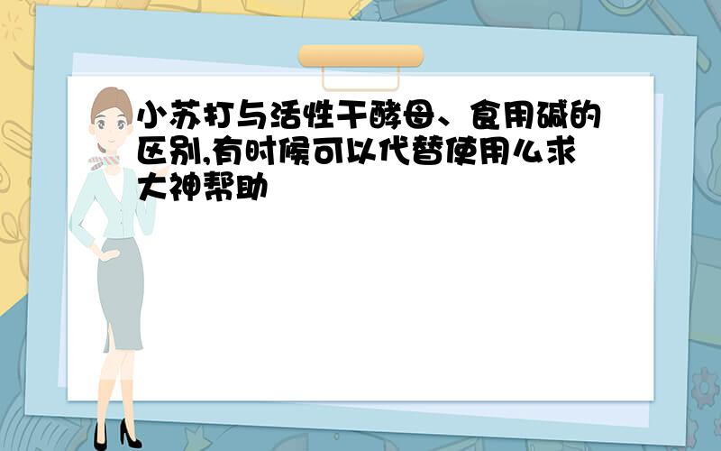 小苏打与活性干酵母、食用碱的区别,有时候可以代替使用么求大神帮助