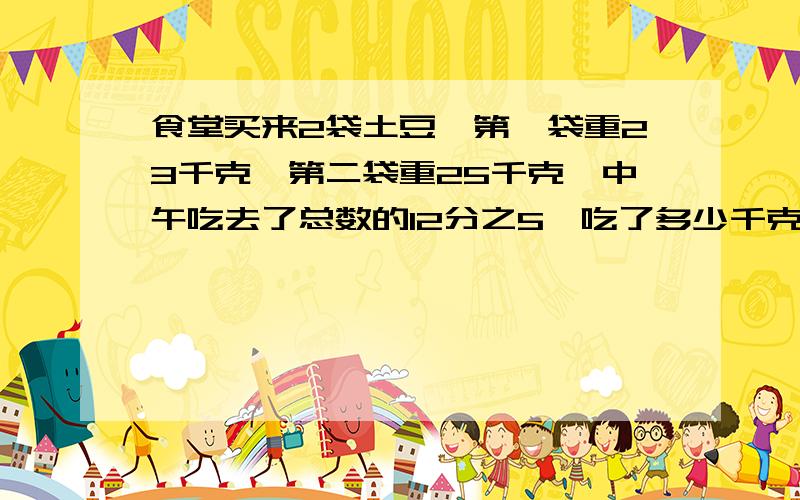 食堂买来2袋土豆,第一袋重23千克,第二袋重25千克,中午吃去了总数的12分之5,吃了多少千克