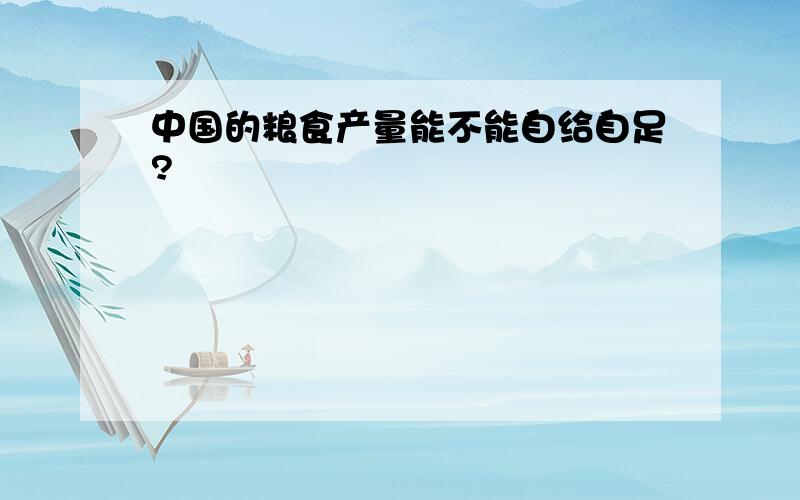 中国的粮食产量能不能自给自足?