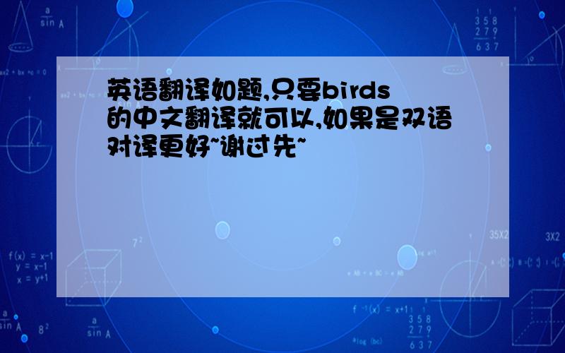 英语翻译如题,只要birds的中文翻译就可以,如果是双语对译更好~谢过先~